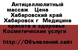 Антицеллюлитный массаж › Цена ­ 1 500 - Хабаровский край, Хабаровск г. Медицина, красота и здоровье » Косметические услуги   
